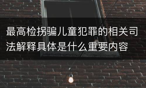 最高检拐骗儿童犯罪的相关司法解释具体是什么重要内容