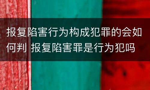 报复陷害行为构成犯罪的会如何判 报复陷害罪是行为犯吗
