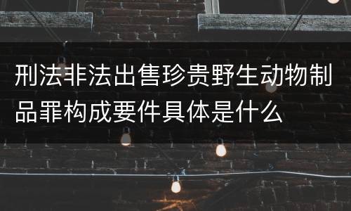 刑法非法出售珍贵野生动物制品罪构成要件具体是什么