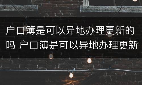 户口簿是可以异地办理更新的吗 户口簿是可以异地办理更新的吗