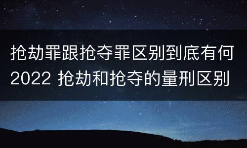 抢劫罪跟抢夺罪区别到底有何2022 抢劫和抢夺的量刑区别