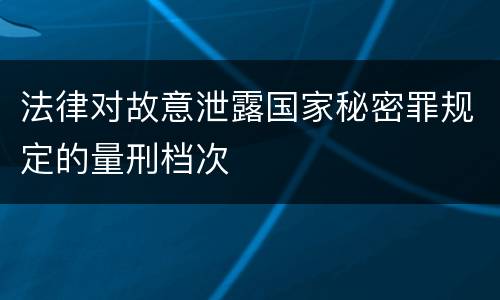 法律对故意泄露国家秘密罪规定的量刑档次