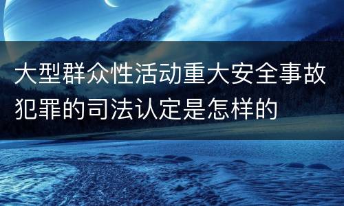 大型群众性活动重大安全事故犯罪的司法认定是怎样的