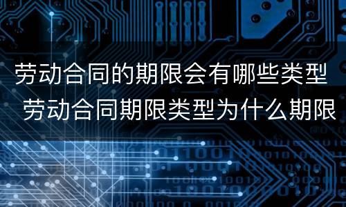 劳动合同的期限会有哪些类型 劳动合同期限类型为什么期限合同