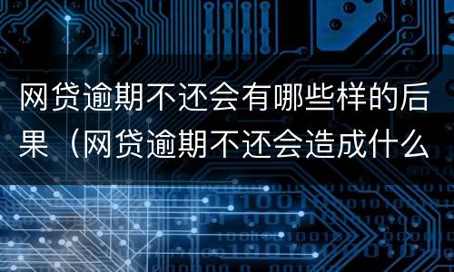 网贷逾期不还会有哪些样的后果（网贷逾期不还会造成什么影响）