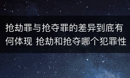 抢劫罪与抢夺罪的差异到底有何体现 抢劫和抢夺哪个犯罪性质严重