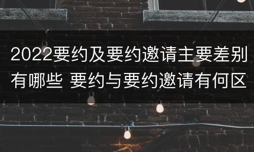2022要约及要约邀请主要差别有哪些 要约与要约邀请有何区别,如何区分?