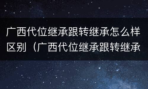 广西代位继承跟转继承怎么样区别（广西代位继承跟转继承怎么样区别呢）