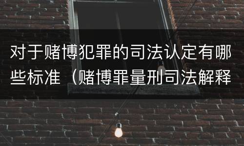 对于赌博犯罪的司法认定有哪些标准（赌博罪量刑司法解释解读）