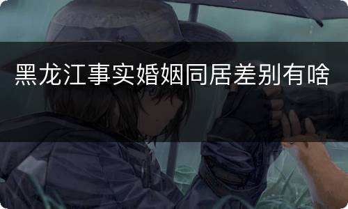 黑龙江事实婚姻同居差别有啥