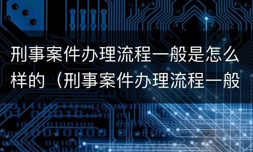 刑事案件办理流程一般是怎么样的（刑事案件办理流程一般是怎么样的呢）