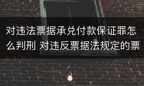 对违法票据承兑付款保证罪怎么判刑 对违反票据法规定的票据予以承兑
