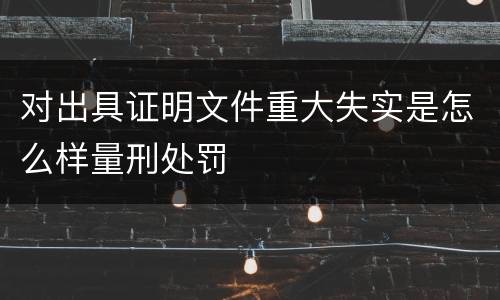 对出具证明文件重大失实是怎么样量刑处罚