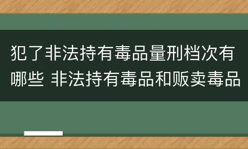 犯了非法持有毒品量刑档次有哪些 非法持有毒品和贩卖毒品哪个罪重