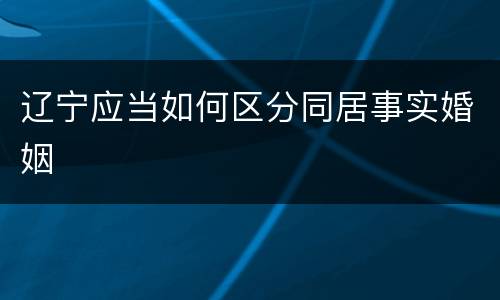 辽宁应当如何区分同居事实婚姻