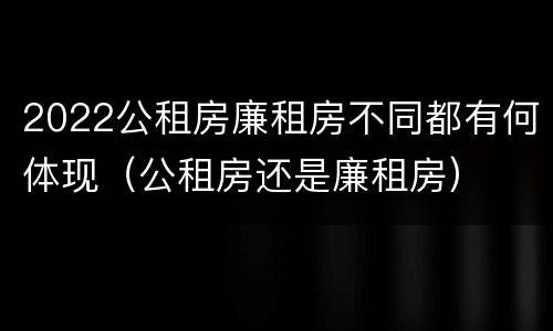 2022公租房廉租房不同都有何体现（公租房还是廉租房）