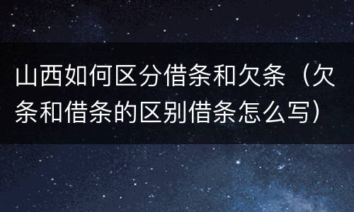 山西如何区分借条和欠条（欠条和借条的区别借条怎么写）
