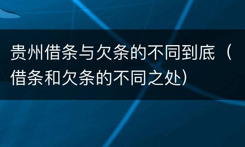 贵州借条与欠条的不同到底（借条和欠条的不同之处）