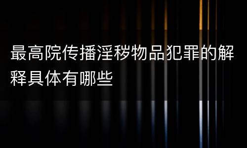 最高院传播淫秽物品犯罪的解释具体有哪些