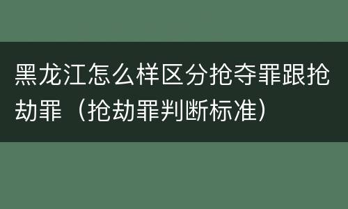 黑龙江怎么样区分抢夺罪跟抢劫罪（抢劫罪判断标准）