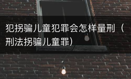 犯拐骗儿童犯罪会怎样量刑（刑法拐骗儿童罪）
