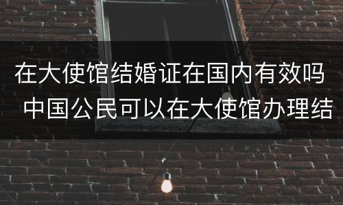 在大使馆结婚证在国内有效吗 中国公民可以在大使馆办理结婚证吗