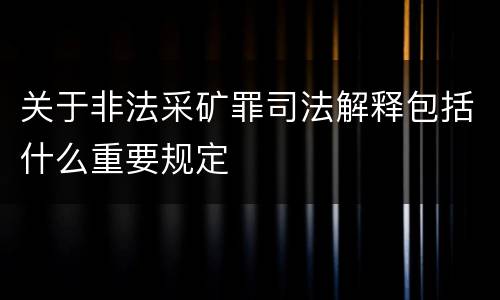 关于非法采矿罪司法解释包括什么重要规定