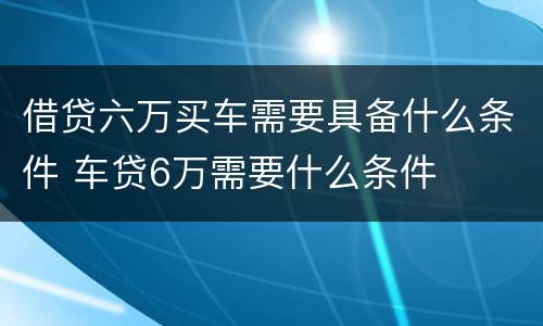 借贷六万买车需要具备什么条件 车贷6万需要什么条件