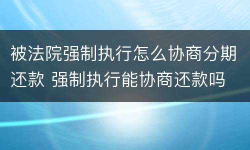 被法院强制执行怎么协商分期还款 强制执行能协商还款吗