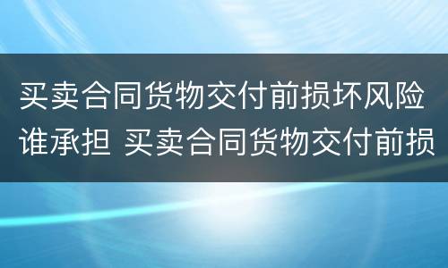买卖合同货物交付前损坏风险谁承担 买卖合同货物交付前损坏风险谁承担责任