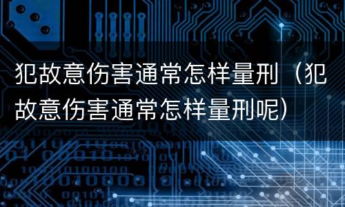 犯故意伤害通常怎样量刑（犯故意伤害通常怎样量刑呢）