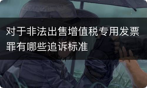 对于非法出售增值税专用发票罪有哪些追诉标准