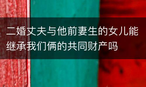 二婚丈夫与他前妻生的女儿能继承我们俩的共同财产吗