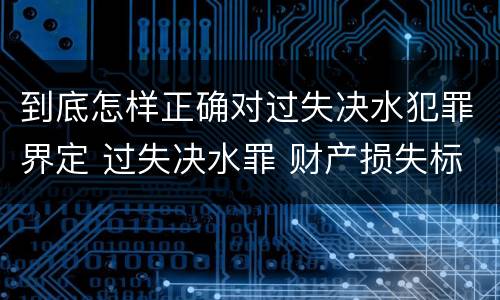 到底怎样正确对过失决水犯罪界定 过失决水罪 财产损失标准