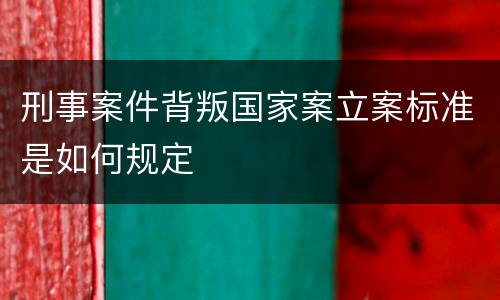 刑事案件背叛国家案立案标准是如何规定