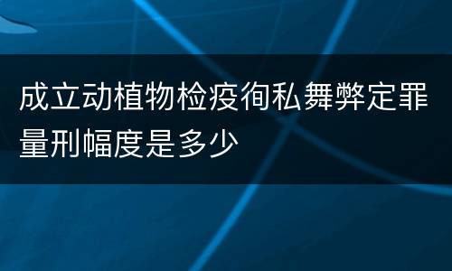 成立动植物检疫徇私舞弊定罪量刑幅度是多少