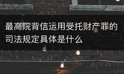 最高院背信运用受托财产罪的司法规定具体是什么