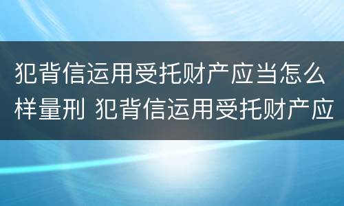 犯背信运用受托财产应当怎么样量刑 犯背信运用受托财产应当怎么样量刑呢