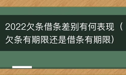 2022欠条借条差别有何表现（欠条有期限还是借条有期限）