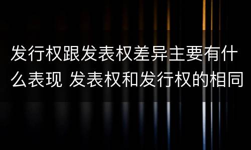 发行权跟发表权差异主要有什么表现 发表权和发行权的相同点