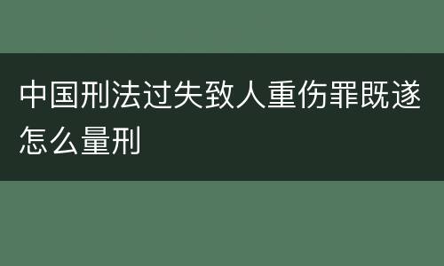 中国刑法过失致人重伤罪既遂怎么量刑