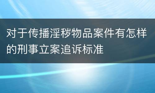 对于传播淫秽物品案件有怎样的刑事立案追诉标准