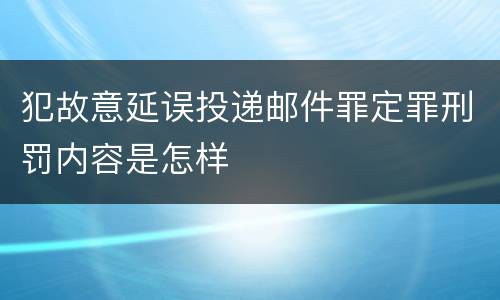 犯故意延误投递邮件罪定罪刑罚内容是怎样