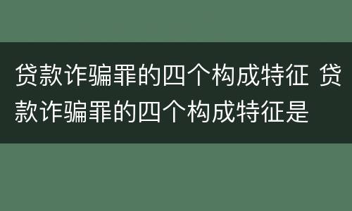 贷款诈骗罪的四个构成特征 贷款诈骗罪的四个构成特征是