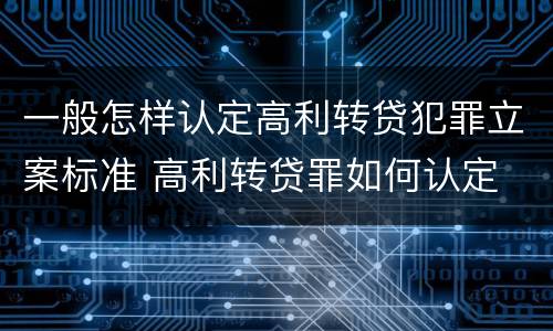 一般怎样认定高利转贷犯罪立案标准 高利转贷罪如何认定