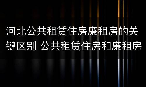 河北公共租赁住房廉租房的关键区别 公共租赁住房和廉租房的区别