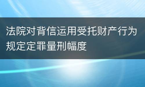 法院对背信运用受托财产行为规定定罪量刑幅度