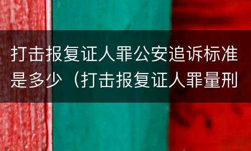 打击报复证人罪公安追诉标准是多少（打击报复证人罪量刑）