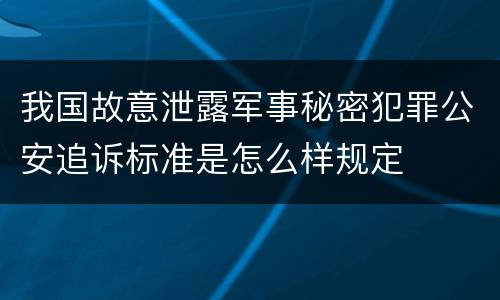 我国故意泄露军事秘密犯罪公安追诉标准是怎么样规定