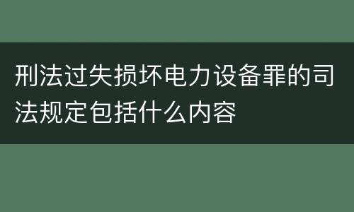 刑法过失损坏电力设备罪的司法规定包括什么内容
